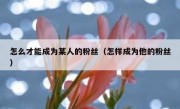 怎么才能成为某人的粉丝（怎样成为他的粉丝）