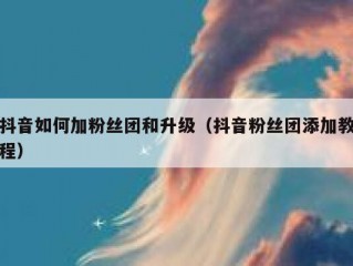 抖音如何加粉丝团和升级（抖音粉丝团添加教程）