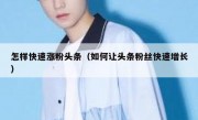 怎样快速涨粉头条（如何让头条粉丝快速增长）