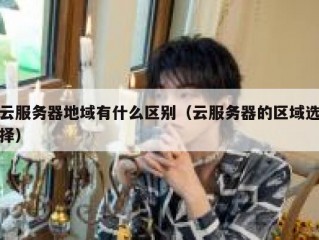 云服务器地域有什么区别（云服务器的区域选择）