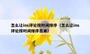 怎么让ins评论按时间排序（怎么让ins评论按时间排序出来）
