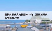最新反黑反贪电视剧2019年（最新反黑反贪电视剧2016）