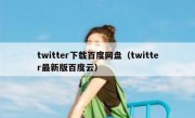 twitter下载百度网盘（twitter最新版百度云）