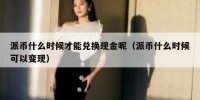 派币什么时候才能兑换现金呢（派币什么时候可以变现）