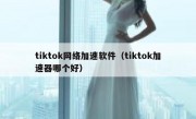 tiktok网络加速软件（tiktok加速器哪个好）