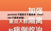 youtube下载官方下载安卓（YouTube下载安卓版）