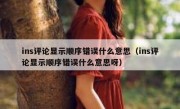 ins评论显示顺序错误什么意思（ins评论显示顺序错误什么意思呀）