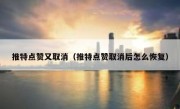 推特点赞又取消（推特点赞取消后怎么恢复）