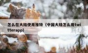 怎么在大陆使用推特（中国大陆怎么用twitterapp）