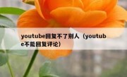 youtube回复不了别人（youtube不能回复评论）
