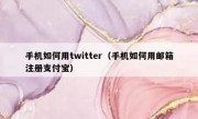 手机如何用twitter（手机如何用邮箱注册支付宝）