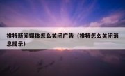 推特新闻媒体怎么关闭广告（推特怎么关闭消息提示）