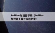 twitter加速器下载（twitter加速器下载并安装免费）