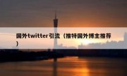 国外twitter引流（推特国外博主推荐）