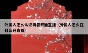 外国人怎么认证抖音开通直播（外国人怎么在抖音开直播）