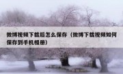 微博视频下载后怎么保存（微博下载视频如何保存到手机相册）