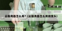 云服务器怎么用?（云服务器怎么用摄像头）
