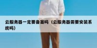 云服务器一定要备案吗（云服务器需要安装系统吗）
