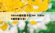 tiktok播放量卡在300（tiktok播放量几百）