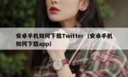 安卓手机如何下载Twitter（安卓手机如何下载app）