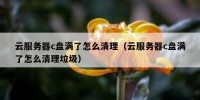 云服务器c盘满了怎么清理（云服务器c盘满了怎么清理垃圾）