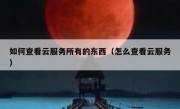 如何查看云服务所有的东西（怎么查看云服务）