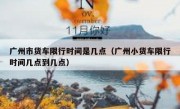 广州市货车限行时间是几点（广州小货车限行时间几点到几点）