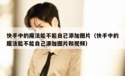 快手中的魔法能不能自己添加图片（快手中的魔法能不能自己添加图片和视频）