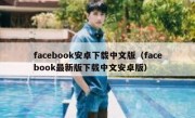 facebook安卓下载中文版（facebook最新版下载中文安卓版）