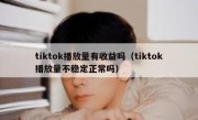 tiktok播放量有收益吗（tiktok播放量不稳定正常吗）