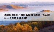 油管粉丝100万是什么级别（油管一百万粉丝一个月能拿多少钱）
