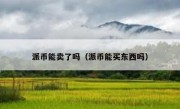 派币能卖了吗（派币能买东西吗）