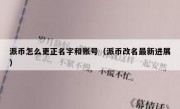 派币怎么更正名字和账号（派币改名最新进展）