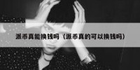 派币真能换钱吗（派币真的可以换钱吗）