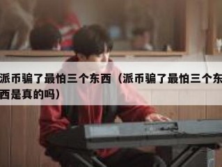派币骗了最怕三个东西（派币骗了最怕三个东西是真的吗）