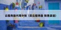 云服务器代理分销（卖云服务器 销售渠道）