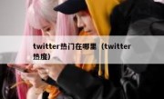 twitter热门在哪里（twitter热度）