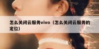 怎么关闭云服务vivo（怎么关闭云服务的定位）
