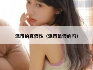 派币的真假性（派币是假的吗）