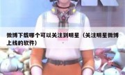微博下载哪个可以关注到明星（关注明星微博上线的软件）