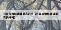 抖音加粉丝赚钱是真的吗（抖音加粉丝赚钱是真的吗吗）