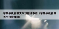 苹果手机自带天气预报准不准（苹果手机自带天气预报准吗）