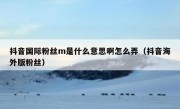 抖音国际粉丝m是什么意思啊怎么弄（抖音海外版粉丝）