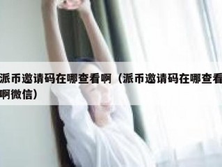 派币邀请码在哪查看啊（派币邀请码在哪查看啊微信）