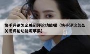 快手评论怎么关闭评论功能呢（快手评论怎么关闭评论功能呢苹果）