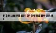 抖音粉丝在哪里看到（抖音哪里查看粉丝数据）