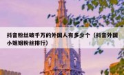 抖音粉丝破千万的外国人有多少个（抖音外国小姐姐粉丝排行）