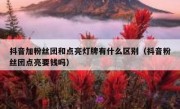 抖音加粉丝团和点亮灯牌有什么区别（抖音粉丝团点亮要钱吗）