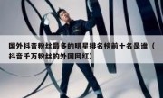 国外抖音粉丝最多的明星排名榜前十名是谁（抖音千万粉丝的外国网红）