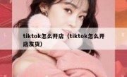 tiktok怎么开店（tiktok怎么开店发货）
